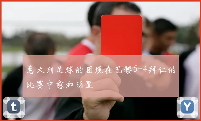 意大利足球的困境在巴黎5-4拜仁的比赛中愈加明显