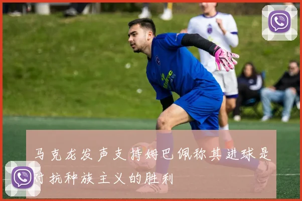 马克龙发声支持姆巴佩称其进球是对抗种族主义的胜利