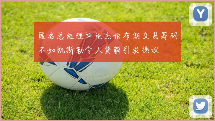 匿名总经理评论杰伦布朗交易筹码不如凯斯勒令人费解引发热议