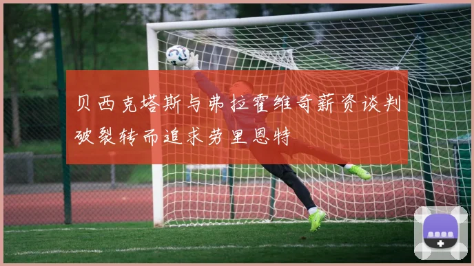 贝西克塔斯与弗拉霍维奇薪资谈判破裂转而追求劳里恩特