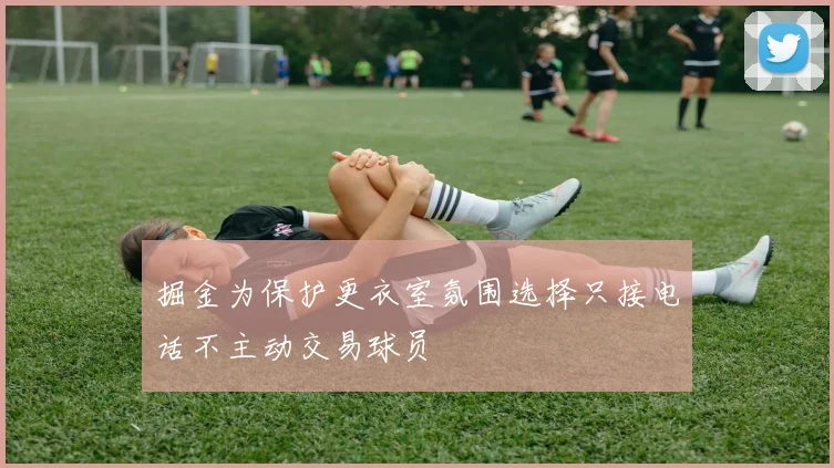 掘金为保护更衣室氛围选择只接电话不主动交易球员