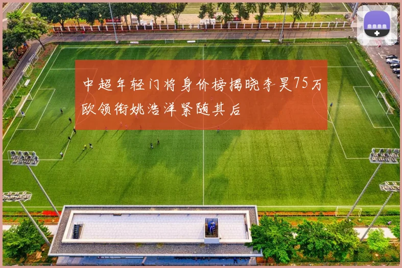 中超年轻门将身价榜揭晓李昊75万欧领衔姚浩洋紧随其后
