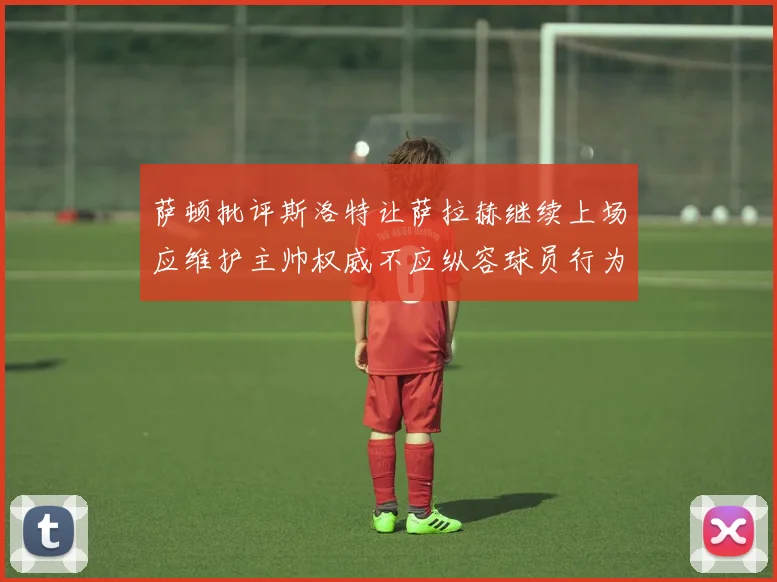 萨顿批评斯洛特让萨拉赫继续上场应维护主帅权威不应纵容球员行为