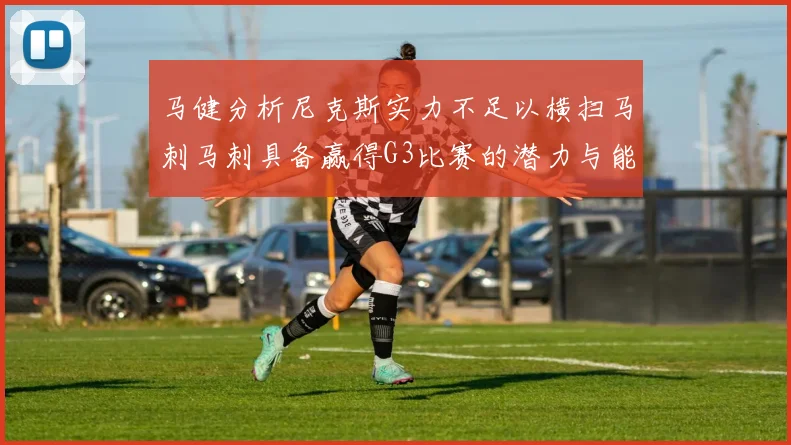 马健分析尼克斯实力不足以横扫马刺马刺具备赢得G3比赛的潜力与能力
