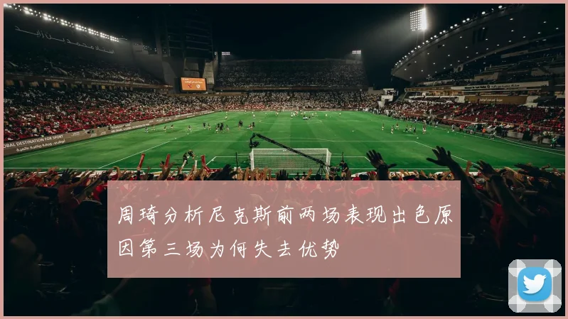 周琦分析尼克斯前两场表现出色原因第三场为何失去优势