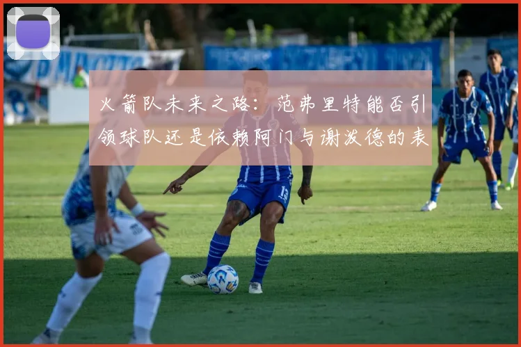火箭队未来之路：范弗里特能否引领球队还是依赖阿门与谢泼德的表现