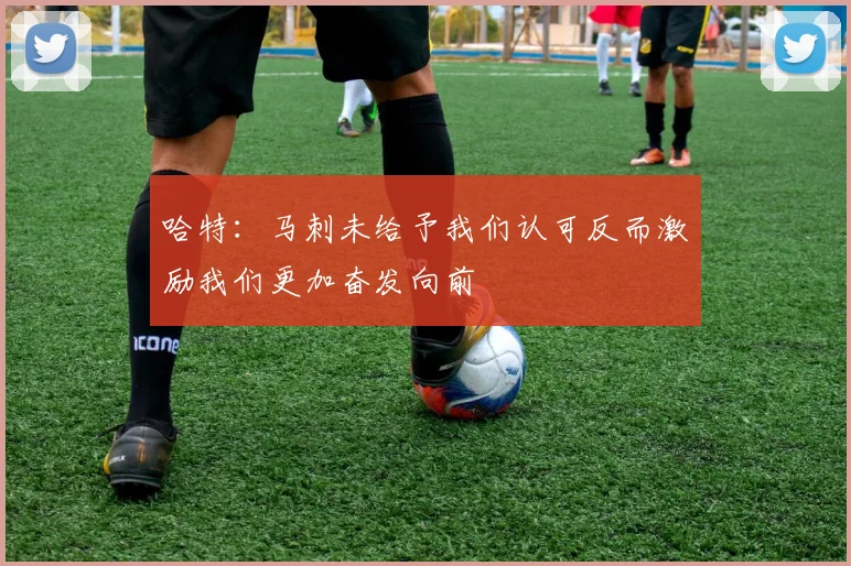 哈特:马刺未给予我们认可反而激励我们更加奋发向前