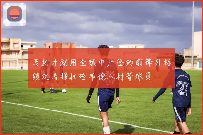马刺计划用全额中产签约前锋目标锁定马穆托哈韦德八村等球员