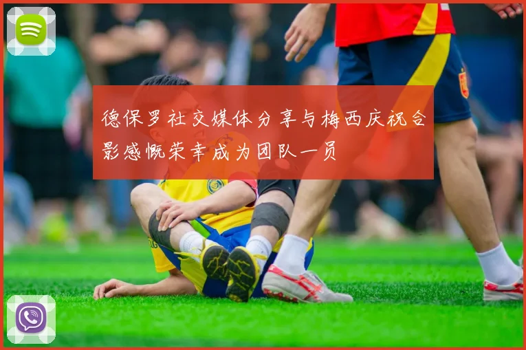 德保罗社交媒体分享与梅西庆祝合影感慨荣幸成为团队一员
