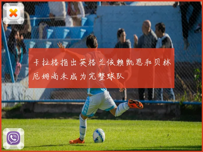 卡拉格指出英格兰依赖凯恩和贝林厄姆尚未成为完整球队
