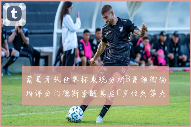 葡萄牙队世界杯表现分析B费领衔场均评分门德斯紧随其后C罗位列第九