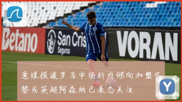 意媒报道罗马中场科内倾向加盟巴黎或英超阿森纳已表态关注