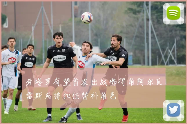 劳塔罗有望首发出战佛得角阿尔瓦雷斯或将担任替补角色