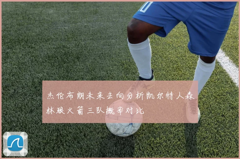 杰伦布朗未来去向分析凯尔特人森林狼火箭三队概率对比
