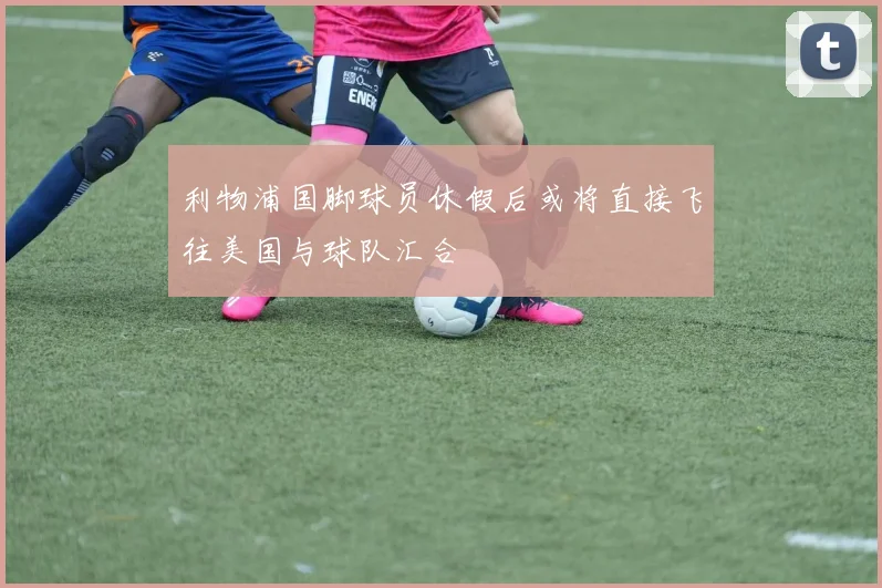 利物浦国脚球员休假后或将直接飞往美国与球队汇合
